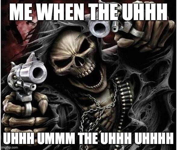 Badass Skeleton | ME WHEN THE UHHH; UHHH UMMM THE UHHH UHHHH | image tagged in badass skeleton | made w/ Imgflip meme maker