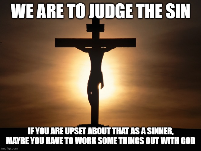 Judging sin isn't the same as judging the sinner. | WE ARE TO JUDGE THE SIN; IF YOU ARE UPSET ABOUT THAT AS A SINNER, MAYBE YOU HAVE TO WORK SOME THINGS OUT WITH GOD | image tagged in christian,christiansonly,sinner,sins,judgement | made w/ Imgflip meme maker