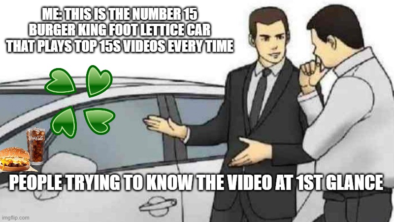 Number 15 | ME: THIS IS THE NUMBER 15 BURGER KING FOOT LETTICE CAR THAT PLAYS TOP 15S VIDEOS EVERY TIME; PEOPLE TRYING TO KNOW THE VIDEO AT 1ST GLANCE | image tagged in memes,car salesman slaps roof of car | made w/ Imgflip meme maker