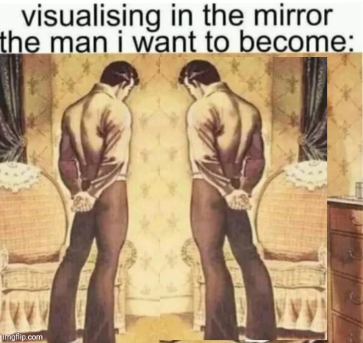 Visualising in the mirror the man i want to become: | image tagged in visualising in the mirror the man i want to become | made w/ Imgflip meme maker