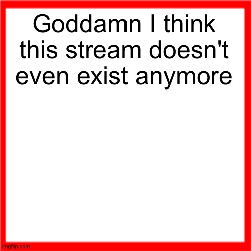 Red box | Goddamn I think this stream doesn't even exist anymore | image tagged in red box | made w/ Imgflip meme maker
