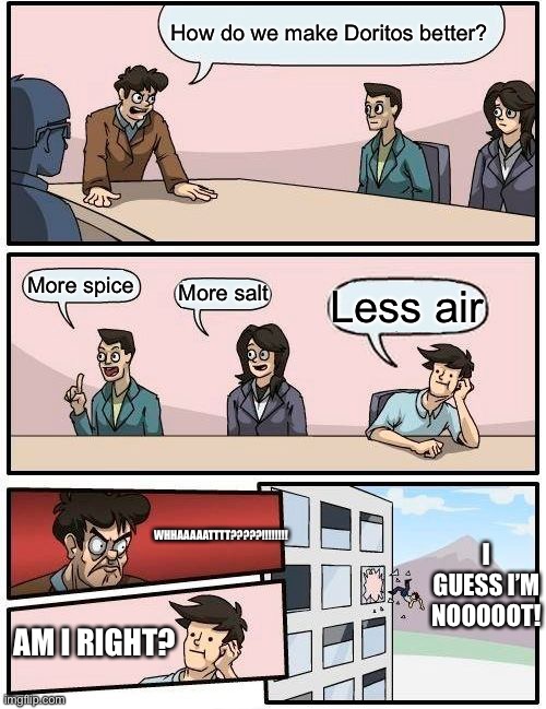 Boardroom Meeting Suggestion Meme | How do we make Doritos better? More spice; More salt; Less air; WHHAAAAATTTT?????!!!!!!!! I GUESS I’M NOOOOOT! AM I RIGHT? | image tagged in memes,boardroom meeting suggestion | made w/ Imgflip meme maker