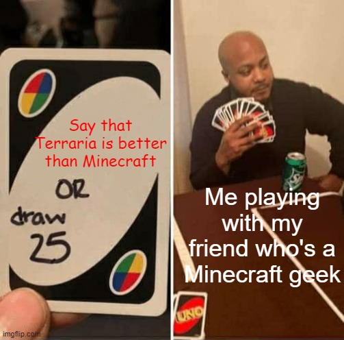 How I wish UNO was | Say that Terraria is better than Minecraft; Me playing with my friend who's a Minecraft geek | image tagged in memes,uno draw 25 cards | made w/ Imgflip meme maker