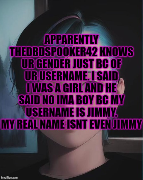 My oc | APPARENTLY THEDBDSPOOKER42 KNOWS UR GENDER JUST BC OF UR USERNAME. I SAID I WAS A GIRL AND HE SAID NO IMA BOY BC MY USERNAME IS JIMMY. MY REAL NAME ISNT EVEN JIMMY | image tagged in my oc | made w/ Imgflip meme maker