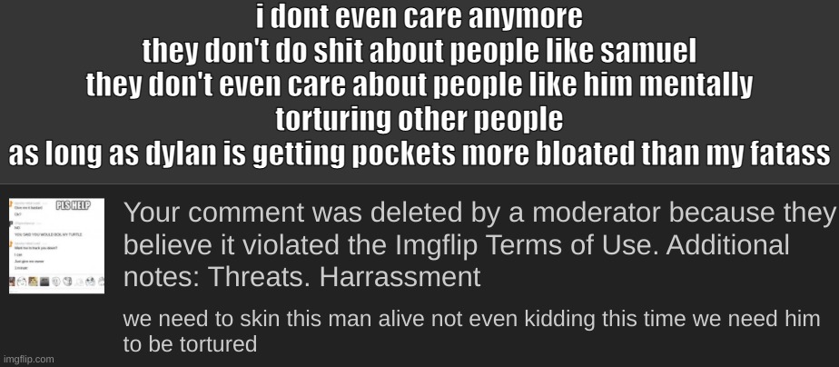 i dont even care anymore
they don't do shit about people like samuel
they don't even care about people like him mentally torturing other people
as long as dylan is getting pockets more bloated than my fatass | made w/ Imgflip meme maker