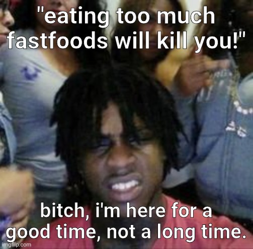 what | "eating too much fastfoods will kill you!"; bitch, i'm here for a good time, not a long time. | image tagged in what | made w/ Imgflip meme maker