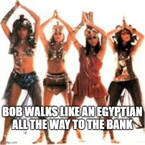 Walk Like an Egyptian | BOB WALKS LIKE AN EGYPTIAN
ALL THE WAY TO THE BANK | image tagged in walk like an egyptian | made w/ Imgflip meme maker