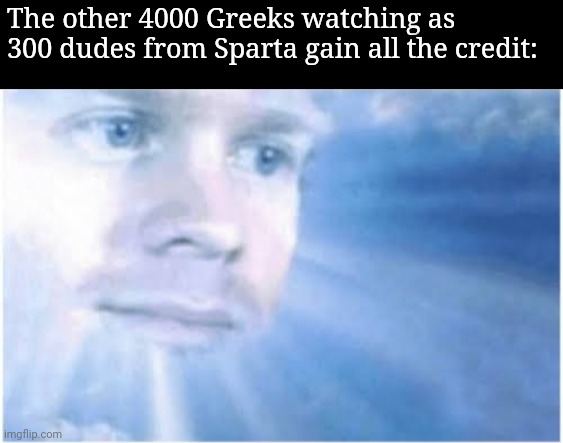 In heaven looking down | The other 4000 Greeks watching as 300 dudes from Sparta gain all the credit: | image tagged in in heaven looking down | made w/ Imgflip meme maker