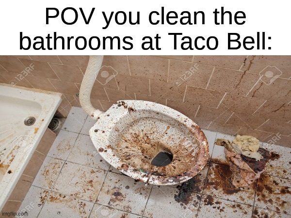 this is actually disgusting | POV you clean the bathrooms at Taco Bell: | image tagged in memes,taco bell,funny,gross | made w/ Imgflip meme maker