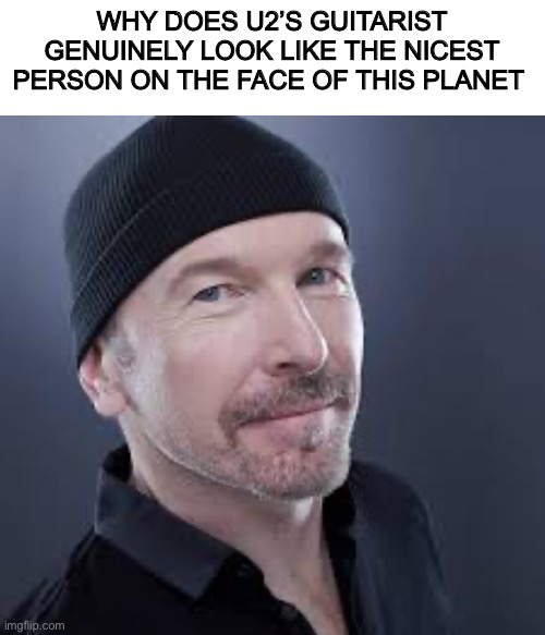 Like seriously | WHY DOES U2’S GUITARIST GENUINELY LOOK LIKE THE NICEST PERSON ON THE FACE OF THIS PLANET | image tagged in guitar,u2 | made w/ Imgflip meme maker