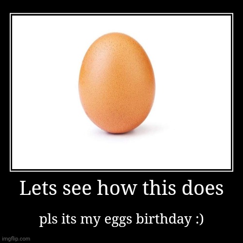 Eggs birthday | Lets see how this does | pls its my eggs birthday :) | image tagged in funny,demotivationals | made w/ Imgflip demotivational maker