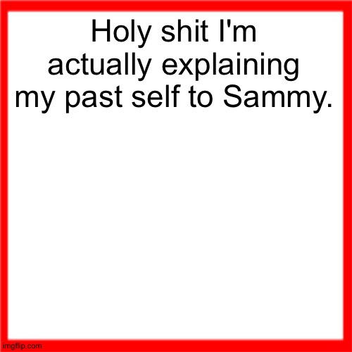 Red box | Holy shit I'm actually explaining my past self to Sammy. | image tagged in red box | made w/ Imgflip meme maker