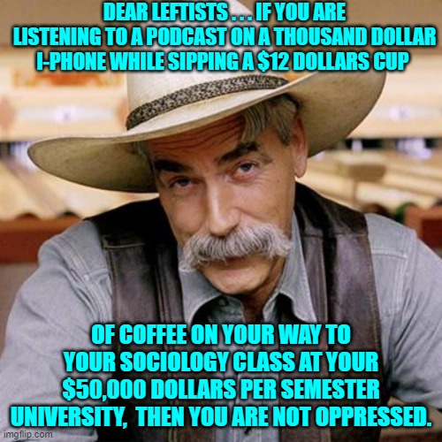 Something for virtue-signaling leftists to think about . . . those that can think. | DEAR LEFTISTS . . . IF YOU ARE LISTENING TO A PODCAST ON A THOUSAND DOLLAR I-PHONE WHILE SIPPING A $12 DOLLARS CUP; OF COFFEE ON YOUR WAY TO YOUR SOCIOLOGY CLASS AT YOUR $50,000 DOLLARS PER SEMESTER UNIVERSITY,  THEN YOU ARE NOT OPPRESSED. | image tagged in sarcasm cowboy | made w/ Imgflip meme maker