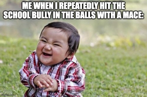 Haha! So Funny! | ME WHEN I REPEATEDLY HIT THE SCHOOL BULLY IN THE BALLS WITH A MACE: | image tagged in memes,evil toddler | made w/ Imgflip meme maker
