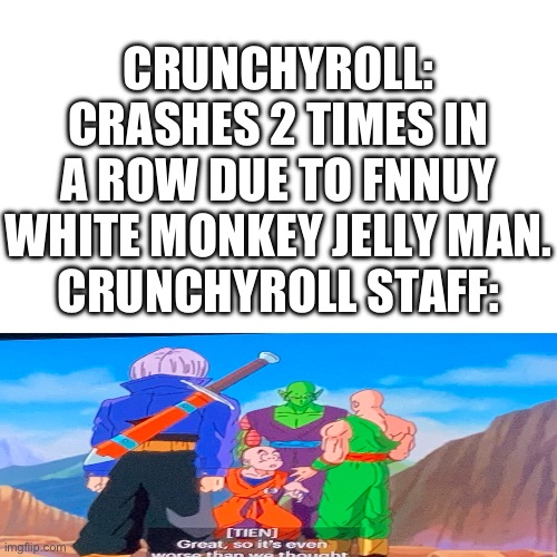 Why tho? I get the hype but chill. | CRUNCHYROLL: CRASHES 2 TIMES IN A ROW DUE TO FNNUY WHITE MONKEY JELLY MAN.
CRUNCHYROLL STAFF: | image tagged in tien probably is right,crunchyroll,anime,one piece of dat ass,one piece | made w/ Imgflip meme maker