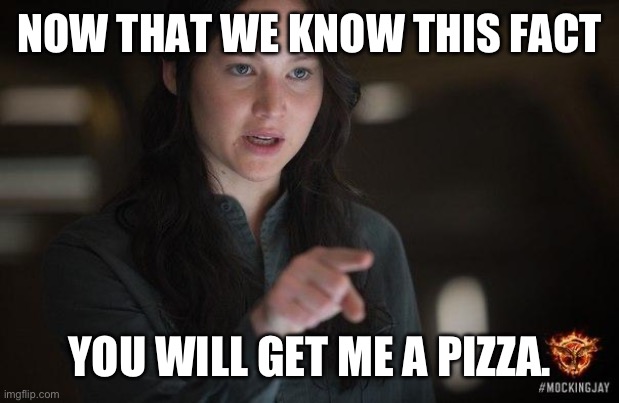 Demanding Katniss | NOW THAT WE KNOW THIS FACT YOU WILL GET ME A PIZZA. | image tagged in demanding katniss | made w/ Imgflip meme maker