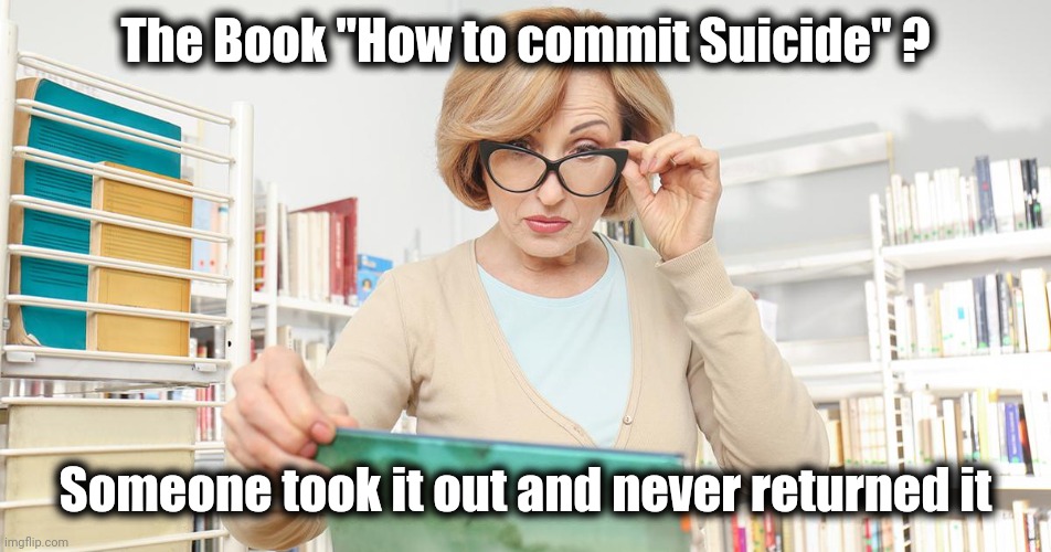 Scandalized librarian | The Book "How to commit Suicide" ? Someone took it out and never returned it | image tagged in scandalized librarian | made w/ Imgflip meme maker