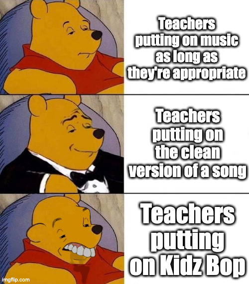 Best,Better, Blurst | Teachers putting on music as long as they're appropriate; Teachers putting on the clean version of a song; Teachers putting on Kidz Bop | image tagged in best better blurst,winnie the pooh,teachers,kidz bop,music,school | made w/ Imgflip meme maker
