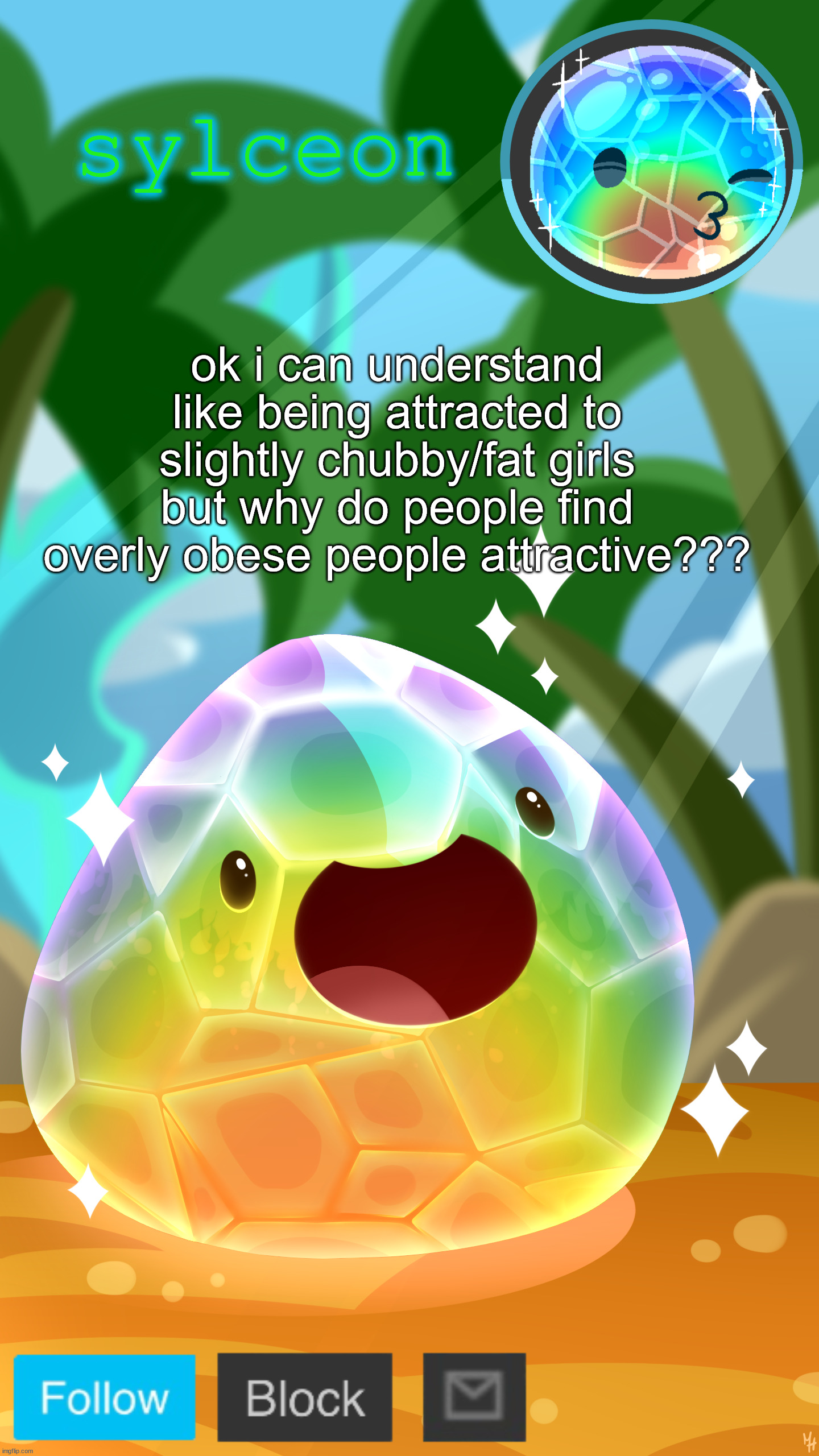 mosaic slime | ok i can understand like being attracted to slightly chubby/fat girls but why do people find overly obese people attractive??? | image tagged in mosaic slime | made w/ Imgflip meme maker
