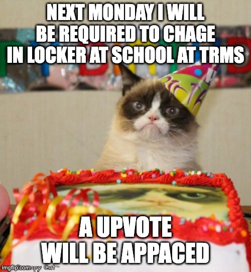 local memes | NEXT MONDAY I WILL BE REQUIRED TO CHAGE IN LOCKER AT SCHOOL AT TRMS; A UPVOTE WILL BE APPACED | image tagged in memes,grumpy cat birthday,grumpy cat | made w/ Imgflip meme maker