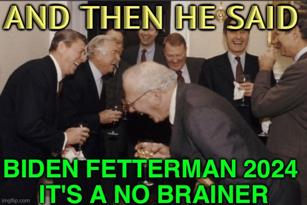 Biden Fetterman 2024: It's A No Brainer | AND THEN HE SAID; BIDEN FETTERMAN 2024 
IT'S A NO BRAINER | image tagged in memes,laughing men in suits | made w/ Imgflip meme maker