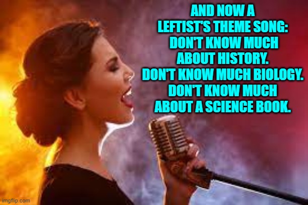 Seriously, this could have been written for them. | AND NOW A LEFTIST'S THEME SONG:  DON'T KNOW MUCH ABOUT HISTORY. DON'T KNOW MUCH BIOLOGY. DON'T KNOW MUCH ABOUT A SCIENCE BOOK. | image tagged in yep | made w/ Imgflip meme maker