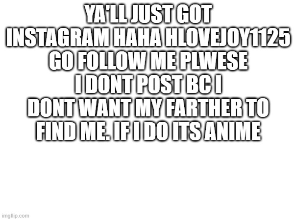YA'LL JUST GOT INSTAGRAM HAHA HLOVEJOY1125 GO FOLLOW ME PLWESE I DONT POST BC I DONT WANT MY FARTHER TO FIND ME. IF I DO ITS ANIME | made w/ Imgflip meme maker