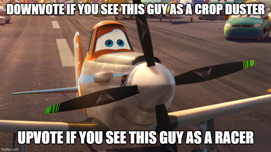   | DOWNVOTE IF YOU SEE THIS GUY AS A CROP DUSTER; UPVOTE IF YOU SEE THIS GUY AS A RACER | image tagged in the crop duster | made w/ Imgflip meme maker
