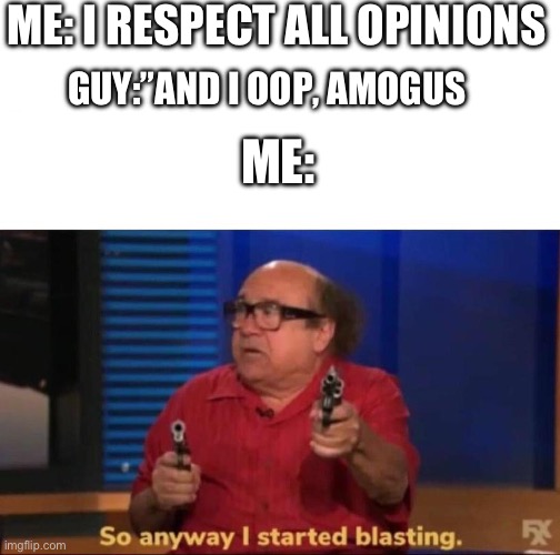 Yeah, memes die that fast | ME: I RESPECT ALL OPINIONS; GUY:”AND I OOP, AMOGUS; ME: | image tagged in so anyway i started blasting | made w/ Imgflip meme maker