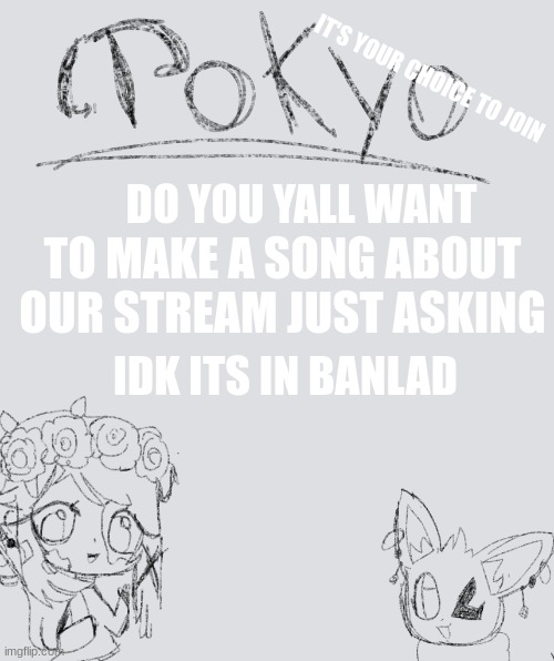 Remember it's your choice!! | IT'S YOUR CHOICE TO JOIN; TO MAKE A SONG ABOUT OUR STREAM JUST ASKING; DO YOU YALL WANT; IDK ITS IN BANLAD | image tagged in tokyo-arts announcement | made w/ Imgflip meme maker