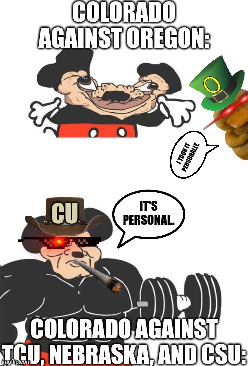 They had it coming | COLORADO AGAINST OREGON:; O; I TOOK IT PERSONALLY. IT'S PERSONAL. CU; COLORADO AGAINST TCU, NEBRASKA, AND CSU: | image tagged in buff mickey mouse,college football | made w/ Imgflip meme maker
