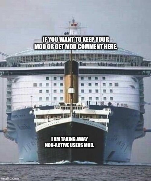 Fyi | IF YOU WANT TO KEEP YOUR MOD OR GET MOD COMMENT HERE. I AM TAKING AWAY NON-ACTIVE USERS MOD. | image tagged in titanic vs modern cruise ship | made w/ Imgflip meme maker