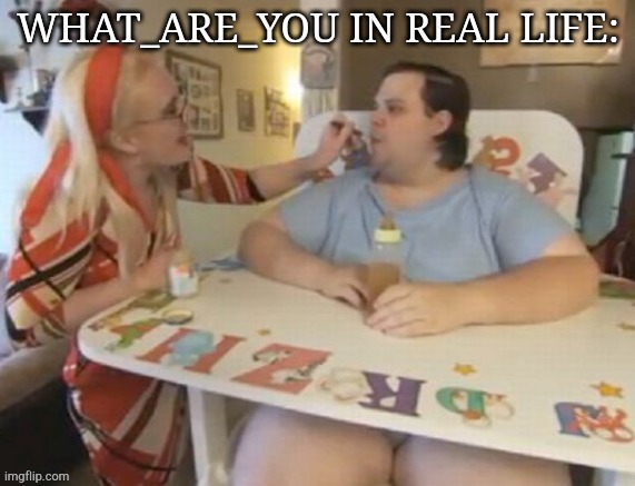 Baby getting fed | WHAT_ARE_YOU IN REAL LIFE: | image tagged in baby getting fed | made w/ Imgflip meme maker