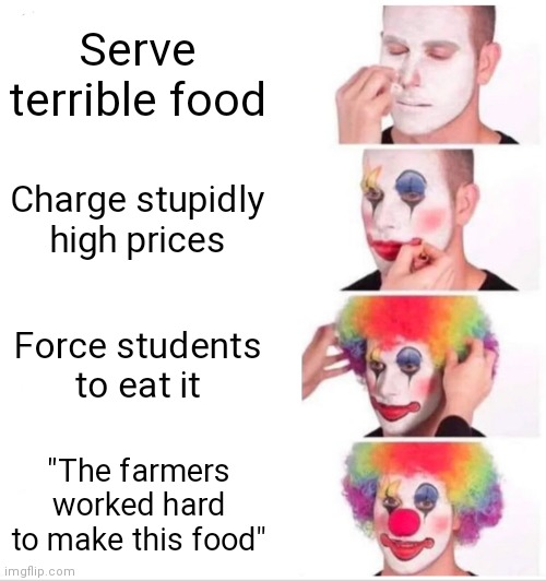 Yea it really is sh*t | Serve terrible food; Charge stupidly high prices; Force students to eat it; "The farmers worked hard to make this food" | image tagged in memes,clown applying makeup,school,food | made w/ Imgflip meme maker