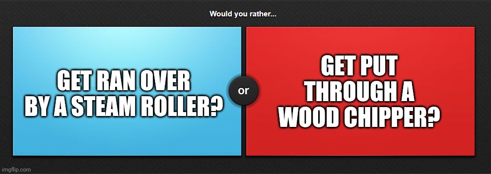 Cannot go headfirst | GET RAN OVER BY A STEAM ROLLER? GET PUT THROUGH A WOOD CHIPPER? | image tagged in would you rather,fun | made w/ Imgflip meme maker