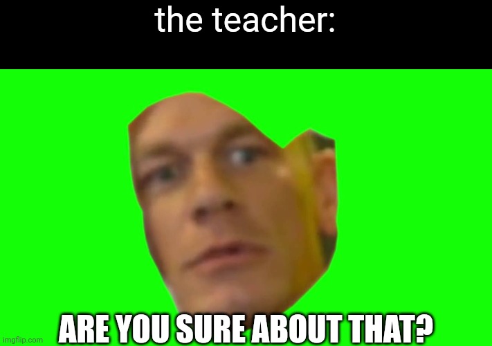 Are you sure about that? (Cena) | the teacher: ARE YOU SURE ABOUT THAT? | image tagged in are you sure about that cena | made w/ Imgflip meme maker