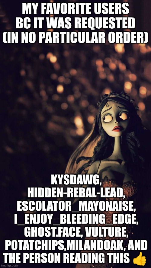 MY FAVORITE USERS BC IT WAS REQUESTED (IN NO PARTICULAR ORDER); KYSDAWG, HIDDEN-REBAL-LEAD, ESCOLATOR_MAYONAISE, I_ENJOY_BLEEDING_EDGE, GHOST.FACE, VULTURE, POTATCHIPS,MILANDOAK, AND THE PERSON READING THIS 👍 | image tagged in idk | made w/ Imgflip meme maker