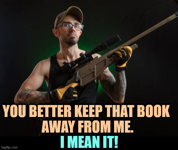Don't hold much with readin'. Don't see why anybody else wants to. | YOU BETTER KEEP THAT BOOK 
AWAY FROM ME. I MEAN IT! | image tagged in books,banned,burning,redneck,hillbilly | made w/ Imgflip meme maker