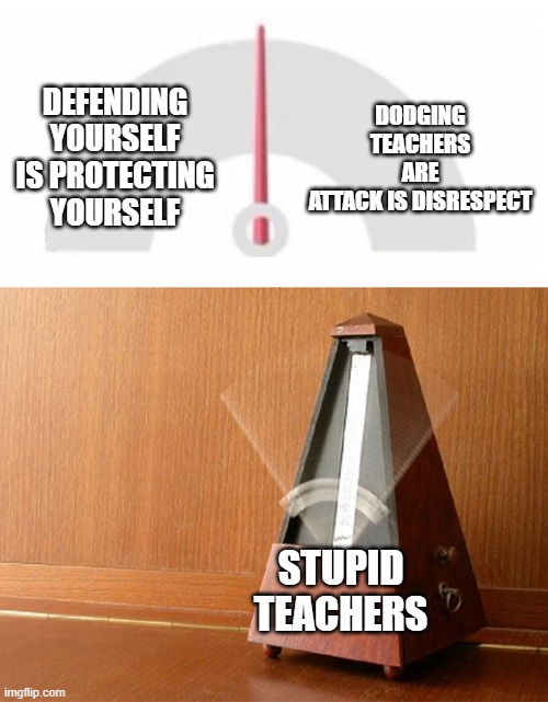 teachers are against you | DODGING TEACHERS ARE ATTACK IS DISRESPECT; DEFENDING YOURSELF IS PROTECTING YOURSELF; STUPID TEACHERS | image tagged in pendulum indecisive | made w/ Imgflip meme maker