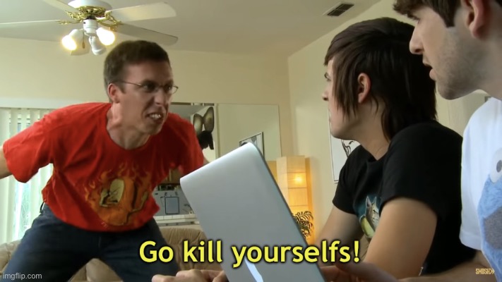 Go kill yourselfs! | image tagged in go kill yourselfs | made w/ Imgflip meme maker