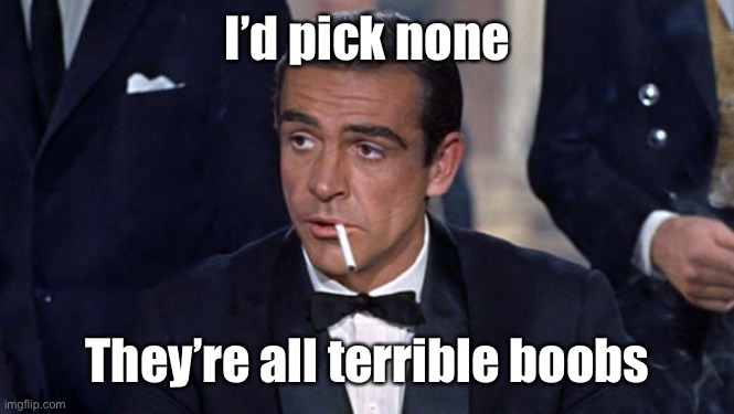 James Bond | I’d pick none They’re all terrible boobs | image tagged in james bond | made w/ Imgflip meme maker