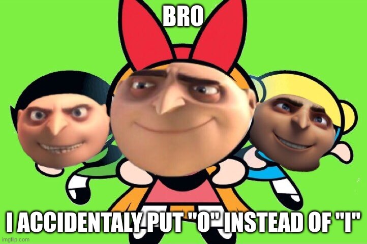 What did I find??? | BRO; I ACCIDENTALLY PUT "O" INSTEAD OF "I" | image tagged in power puff girls,gorls | made w/ Imgflip meme maker