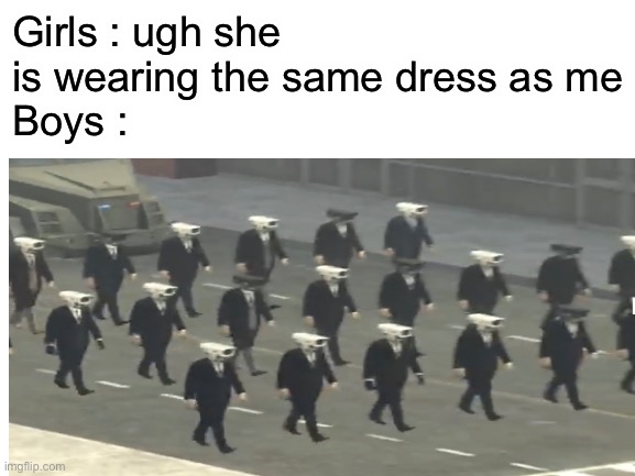 Ya there’s a few black but anyways | Girls : ugh she is wearing the same dress as me
Boys : | image tagged in blank white template,skibidi toilet | made w/ Imgflip meme maker