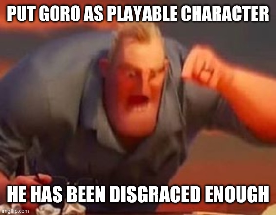 Please | PUT GORO AS PLAYABLE CHARACTER; HE HAS BEEN DISGRACED ENOUGH | image tagged in mr incredible mad | made w/ Imgflip meme maker