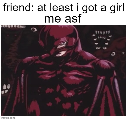 funny | me asf; friend: at least i got a girl | image tagged in blank white template | made w/ Imgflip meme maker