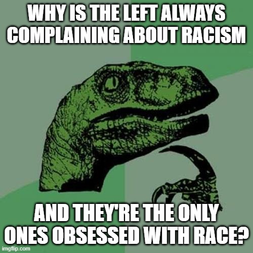 The left is a cult followed by a bunch of racist, weak minded dullards. | WHY IS THE LEFT ALWAYS COMPLAINING ABOUT RACISM; AND THEY'RE THE ONLY ONES OBSESSED WITH RACE? | image tagged in memes,philosoraptor | made w/ Imgflip meme maker