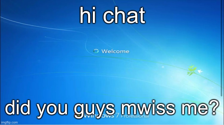 what | hi chat; did you guys mwiss me? | image tagged in welcome windows 7 | made w/ Imgflip meme maker