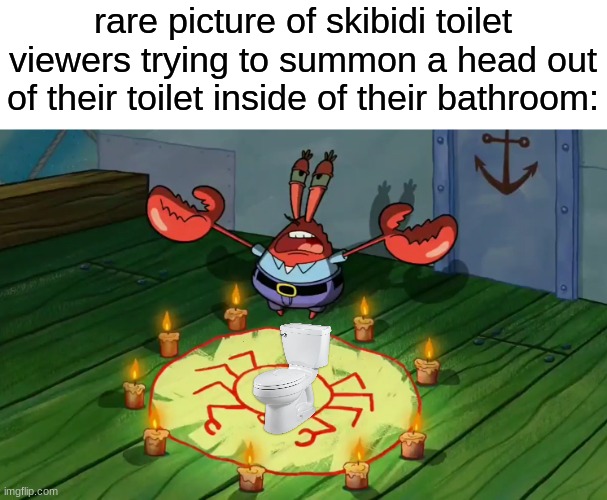 Mr Krabs summoning | rare picture of skibidi toilet viewers trying to summon a head out of their toilet inside of their bathroom: | image tagged in mr krabs summoning | made w/ Imgflip meme maker