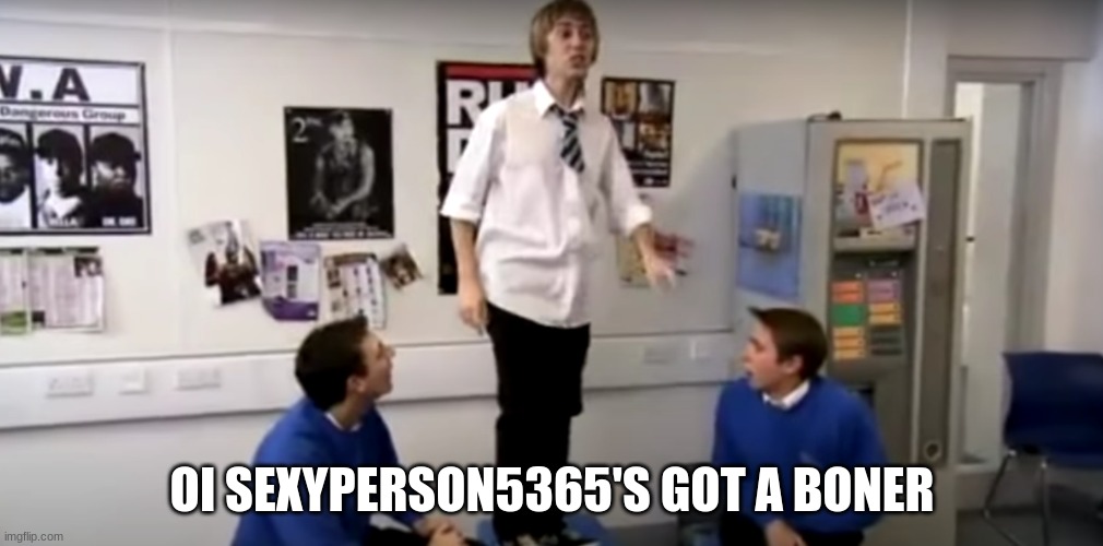 oi Sexyperson5365 has a boner | OI SEXYPERSON5365'S GOT A BONER | image tagged in inbetweeners | made w/ Imgflip meme maker