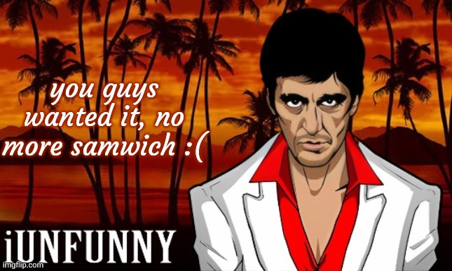 iUnFunny's Scarface template | you guys wanted it, no more samwich :( | image tagged in iunfunny's scarface template | made w/ Imgflip meme maker